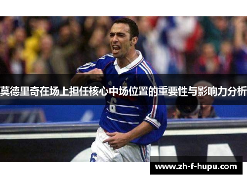 莫德里奇在场上担任核心中场位置的重要性与影响力分析