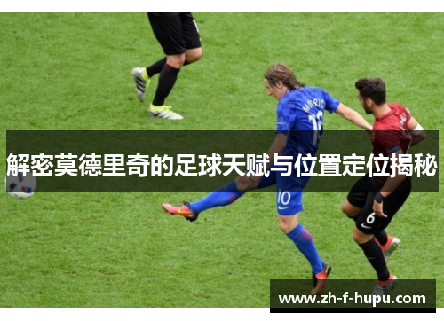 解密莫德里奇的足球天赋与位置定位揭秘