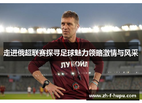 走进俄超联赛探寻足球魅力领略激情与风采