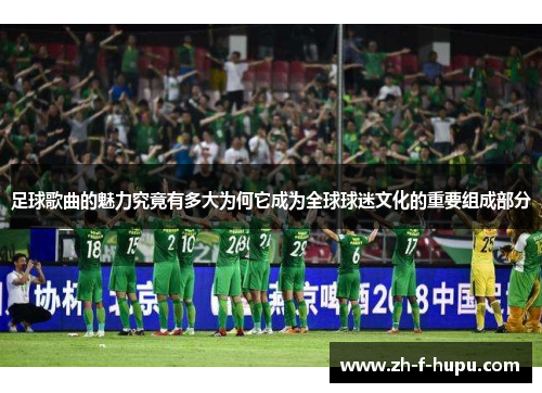 足球歌曲的魅力究竟有多大为何它成为全球球迷文化的重要组成部分