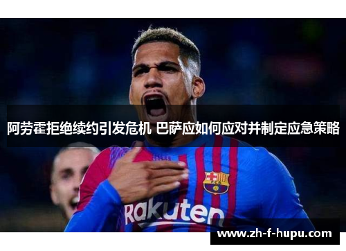 阿劳霍拒绝续约引发危机 巴萨应如何应对并制定应急策略
