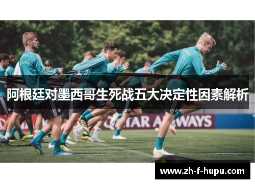 阿根廷对墨西哥生死战五大决定性因素解析