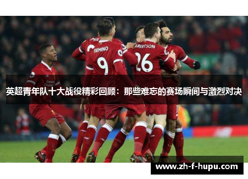 英超青年队十大战役精彩回顾：那些难忘的赛场瞬间与激烈对决