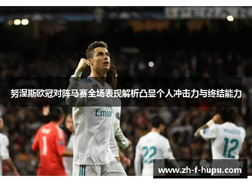 努涅斯欧冠对阵马赛全场表现解析凸显个人冲击力与终结能力