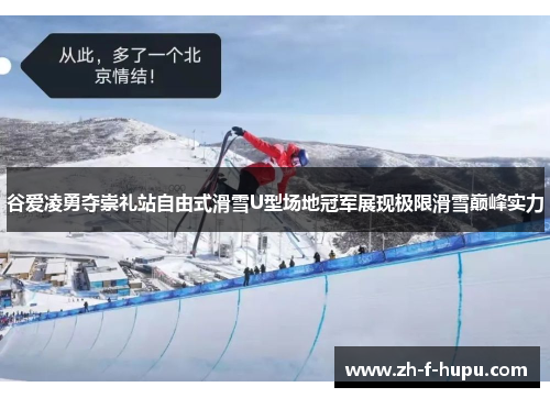 谷爱凌勇夺崇礼站自由式滑雪U型场地冠军展现极限滑雪巅峰实力
