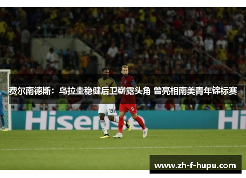 费尔南德斯：乌拉圭稳健后卫崭露头角 曾亮相南美青年锦标赛