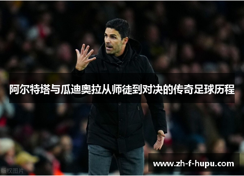 阿尔特塔与瓜迪奥拉从师徒到对决的传奇足球历程 阿尔特塔与瓜迪奥拉从师徒到对决的传奇足球历程