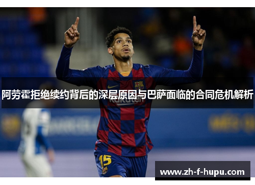阿劳霍拒绝续约背后的深层原因与巴萨面临的合同危机解析 阿劳霍拒绝续约背后的深层原因与巴萨面临的合同危机解析