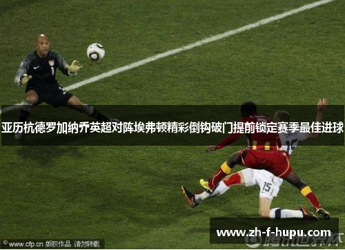 亚历杭德罗加纳乔英超对阵埃弗顿精彩倒钩破门提前锁定赛季最佳进球