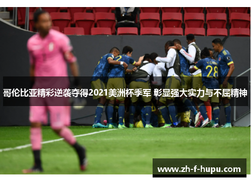 哥伦比亚精彩逆袭夺得2021美洲杯季军 彰显强大实力与不屈精神