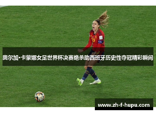 奥尔加·卡蒙娜女足世界杯决赛绝杀助西班牙历史性夺冠精彩瞬间