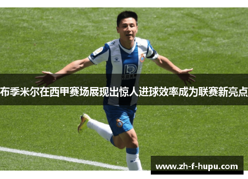 布季米尔在西甲赛场展现出惊人进球效率成为联赛新亮点 布季米尔在西甲赛场展现出惊人进球效率成为联赛新亮点