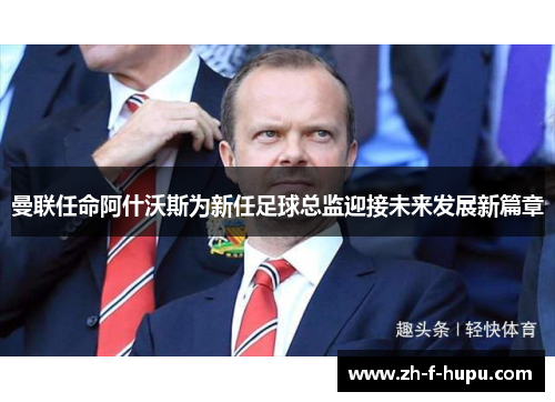 曼联任命阿什沃斯为新任足球总监迎接未来发展新篇章 曼联任命阿什沃斯为新任足球总监迎接未来发展新篇章