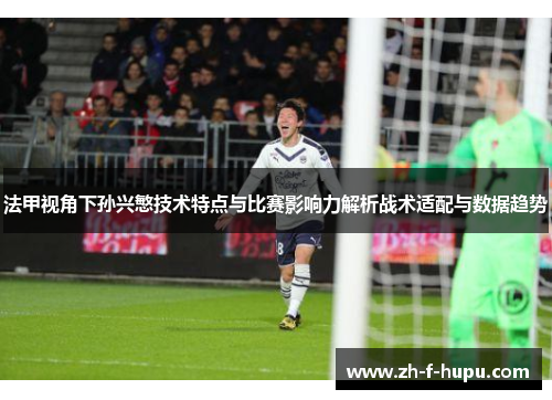 法甲视角下孙兴慜技术特点与比赛影响力解析战术适配与数据趋势 法甲视角下孙兴慜技术特点与比赛影响力解析战术适配与数据趋势