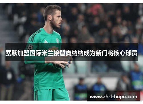 索默加盟国际米兰接替奥纳纳成为新门将核心球员