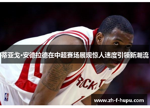 蒂亚戈·安德拉德在中超赛场展现惊人速度引领新潮流 蒂亚戈·安德拉德在中超赛场展现惊人速度引领新潮流