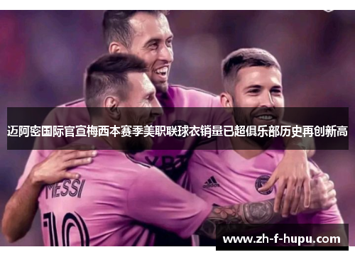 迈阿密国际官宣梅西本赛季美职联球衣销量已超俱乐部历史再创新高