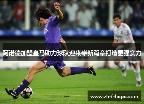 阿诺德加盟皇马助力球队迎来崭新篇章打造更强实力