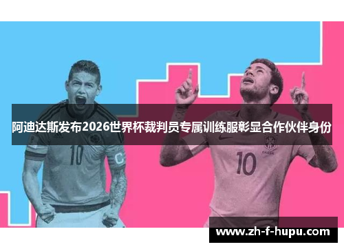 阿迪达斯发布2026世界杯裁判员专属训练服彰显合作伙伴身份