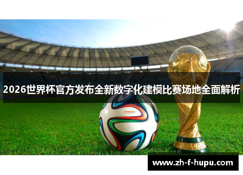 2026世界杯官方发布全新数字化建模比赛场地全面解析