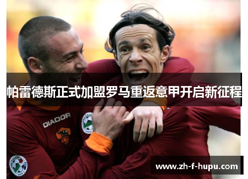 帕雷德斯正式加盟罗马重返意甲开启新征程