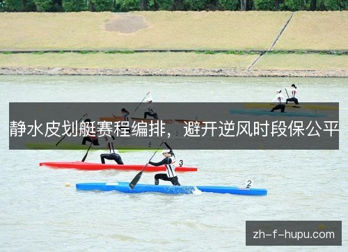 静水皮划艇赛程编排,避开逆风时段保公平 静水皮划艇赛程编排,避开逆风时段保公平