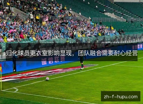 归化球员更衣室影响显现，团队融合需要耐心经营