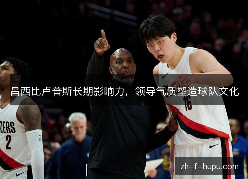 昌西比卢普斯长期影响力，领导气质塑造球队文化
