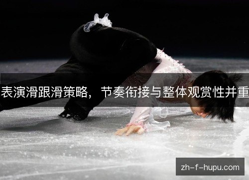 表演滑跟滑策略,节奏衔接与整体观赏性并重 表演滑跟滑策略,节奏衔接与整体观赏性并重